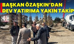 Başkan Özaşkın’dan Dev Yatırıma Yakın Takip