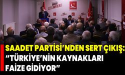 Saadet Partisi’nden Sert Çıkış: “Türkiye’nin Kaynakları Faize Gidiyor”
