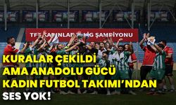 Kuralar çekildi ama Anadolu Gücü Kadın Futbol Takımı’ndan ses yok!