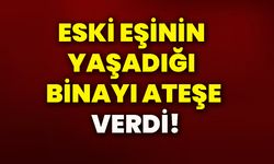 Eski eşinin yaşadığı binayı ateşe verdi!