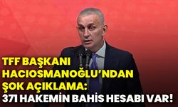 TFF Başkanı Hacıosmanoğlu’ndan şok açıklama: 371 hakemin bahis hesabı var!