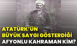 Atatürk’ün büyük saygı gösterdiği Afyonlu kahraman kim?