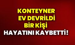 Konteyner ev devrildi, bir kişi hayatını kaybetti!