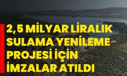 2,5 milyar liralık sulama yenileme projesi için imzalar atıldı