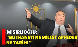 Mısırlıoğlu: “Bu İhaneti Ne Millet Affeder Ne Tarih!”
