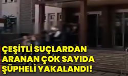 Çeşitli suçlardan aranan çok sayıda şüpheli yakalandı!