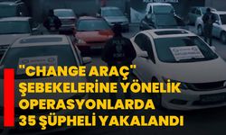 "Change araç" şebekelerine yönelik operasyonlarda 35 şüpheli yakalandı