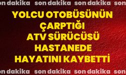 Yolcu otobüsünün çarptığı ATV sürücüsü hastanede hayatını kaybetti