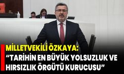 Milletvekili Özkaya: “Tarihin En Büyük Yolsuzluk ve Hırsızlık Örgütü Kurucusu”