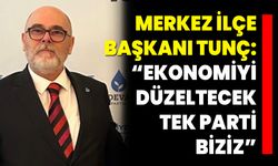 Merkez İlçe Başkanı Tunç: “Ekonomiyi Düzeltecek Tek Parti Biziz”