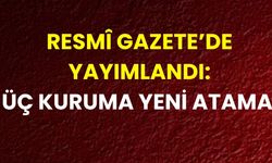 Resmî Gazete’de Yayımlandı: Üç Kuruma Yeni Atama