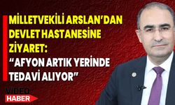 Milletvekili Arslan’dan Devlet Hastanesine Ziyaret: “Afyon Artık Yerinde Tedavi Alıyor”