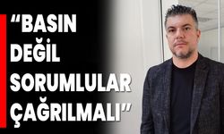“Basın Değil, Sorumlular Çağrılmalı”