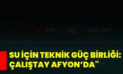 Su İçin Teknik Güç Birliği: Çalıştay Afyon’da