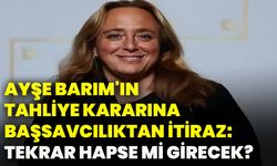 Ayşe Barım'ın tahliye kararına Başsavcılıktan itiraz: Tekrar hapse mi girecek?