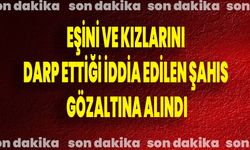 Eşini ve kızlarını darp ettiği iddia edilen şahıs gözaltına alındı