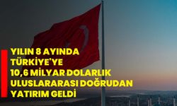 Yılın 8 ayında Türkiye'ye 10,6 milyar dolarlık uluslararası doğrudan yatırım geldi