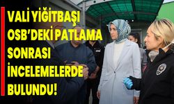 Vali Yiğitbaşı OSB’deki Patlama Sonrası İncelemelerde Bulundu