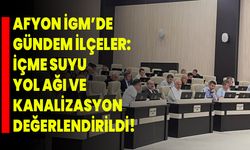 Afyon İGM’de Gündem İlçeler: İçme Suyu, Yol Ağı Ve Kanalizasyon Değerlendirildi!