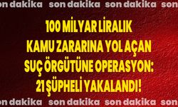 100 Milyar Liralık Kamu Zararına Yol Açan Suç Örgütüne Operasyon: 21 Şüpheli Yakalandı!