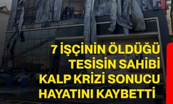 7 işçinin öldüğü tesisin sahibi kalp krizi sonucu hayatını kaybetti