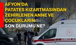 Afyon’da Patates kızartmasından zehirlenen anne ve çocukların son durumu ne?