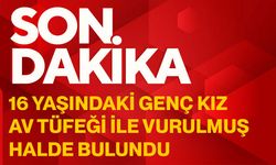 16 yaşındaki genç kız av tüfeği ile vurulmuş halde bulundu