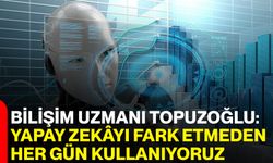 Bilişim Uzmanı Topuzoğlu: Yapay Zekâyı Fark Etmeden Her Gün Kullanıyoruz