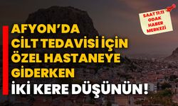 Afyon’da cilt tedavisi için özel hastaneye giderken iki kere düşünün!