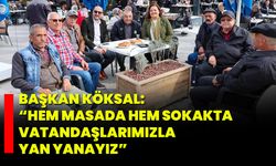 Başkan Köksal: “Hem masada hem sokakta vatandaşlarımızla yan yanayız”