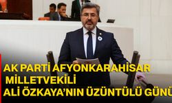AK Parti Afyonkarahisar Milletvekili Ali Özkaya’nın üzüntülü günü