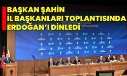 Başkan Şahin, İl Başkanları Toplantısında Erdoğan’ı Dinledi