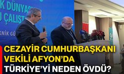 Cezayir Cumhurbaşkanı Vekili Afyon’da Türkiye’yi neden övdü?