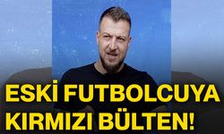 Eski futbolcuya kırmızı bülten!