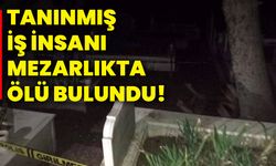 Tanınmış iş insanı mezarlıkta ölü bulundu!