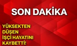 Yüksekten düşen işçi hayatını kaybetti!