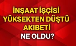 İnşaat işçisi yüksekten düştü akıbeti ne oldu?