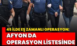 45 İlde Eş Zamanlı Operasyon: Afyon da Operasyon Listesinde