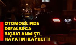 Otomobilinde defalarca bıçaklanmıştı, hayatını kaybetti