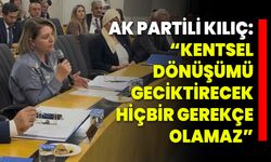 AK Partili Kılıç: “Kentsel Dönüşümü Geciktirecek Hiçbir Gerekçe Olamaz”
