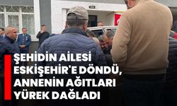 Şehidin ailesi Eskişehir'e döndü, annenin ağıtları yürek dağladı
