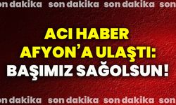 Acı haber Afyon’a ulaştı: Başımız sağolsun!