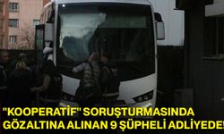 "Kooperatif" Soruşturmasında Gözaltına Alınan 9 Şüpheli Adliyede!
