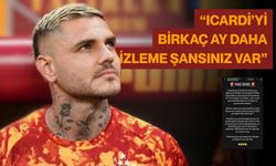 “Icardi’yi birkaç ay daha izleme şansınız var”