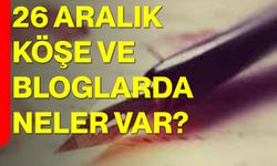 26 Aralık Köşe ve Bloglarda Neler Var?