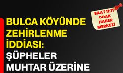 Bulca Köyünde zehirlenme iddiası: Şüpheler muhtar üzerine