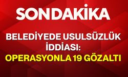 Belediyede Usulsüzlük İddiası: Operasyonla 19 Gözaltı