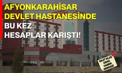 Afyonkarahisar Devlet Hastanesinde Bu Kez Hesaplar Karıştı!