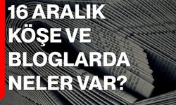 16 Aralık Köşe ve Bloglarda Neler Var?