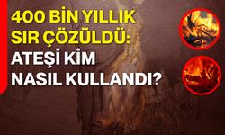 400 Bin Yıllık Sır Çözüldü: Ateşi Kim, Nasıl Kullandı?